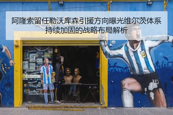 阿隆索留任勒沃库森引援方向曝光维尔茨体系持续加固的战略布局解析