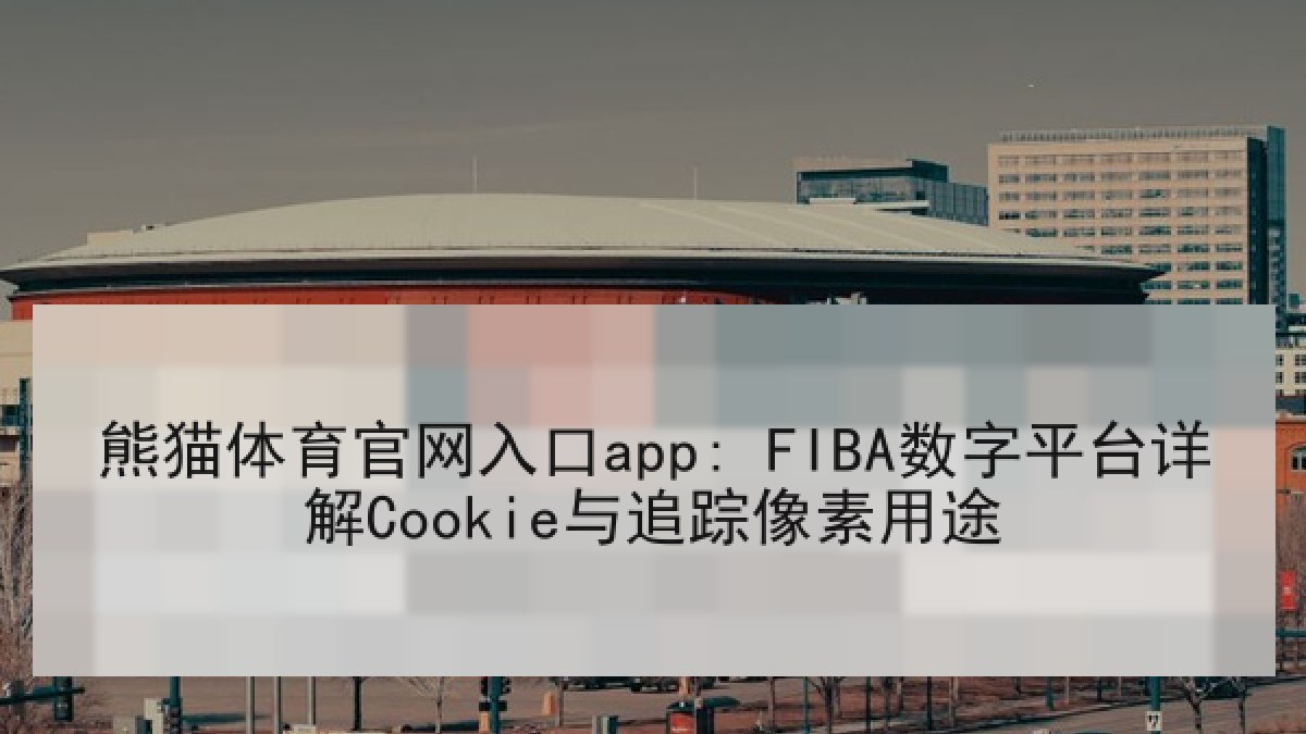 熊猫体育官网入口app: FIBA数字平台详解Cookie与追踪像素用途 熊猫体育官网入口app: FIBA数字平台详解Cookie与追踪像素用途