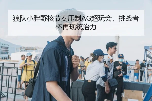 狼队小胖野核节奏压制AG超玩会，挑战者杯再现统治力
