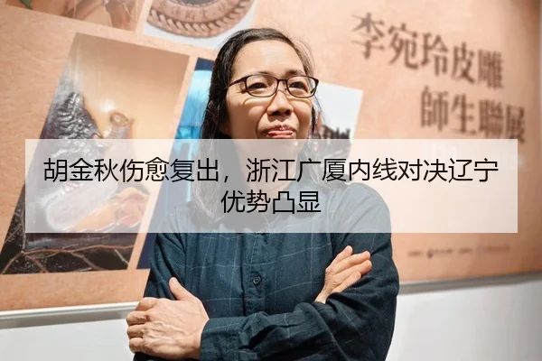 胡金秋伤愈复出，浙江广厦内线对决辽宁优势凸显