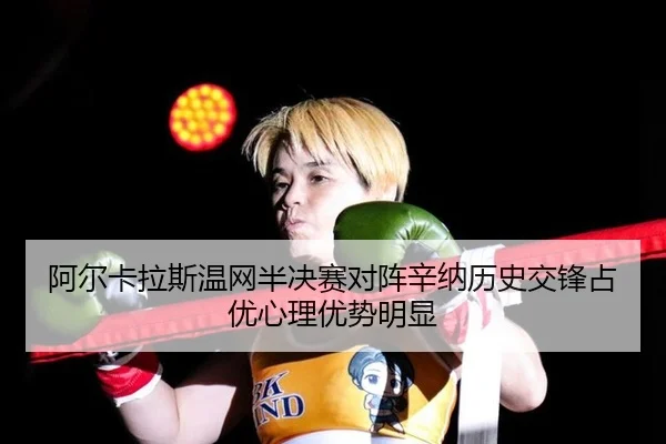 阿尔卡拉斯温网半决赛对阵辛纳历史交锋占优心理优势明显