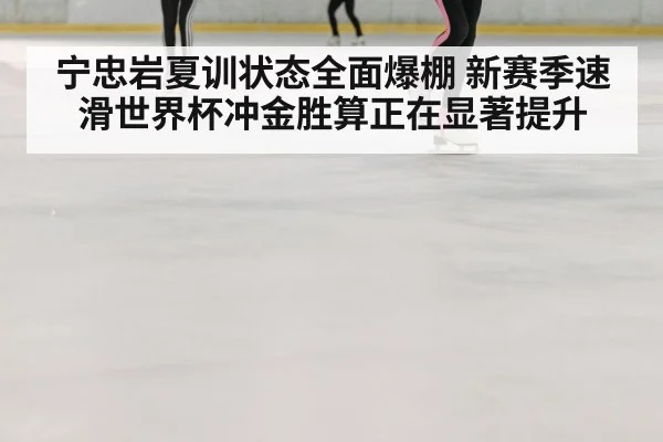宁忠岩夏训状态全面爆棚 新赛季速滑世界杯冲金胜算正在显著提升