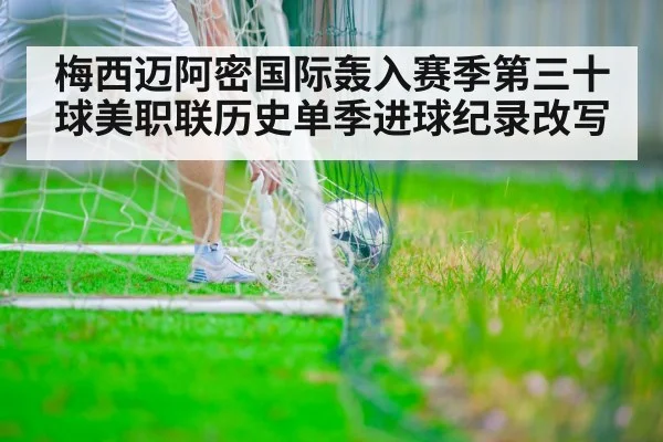 梅西迈阿密国际轰入赛季第三十球美职联历史单季进球纪录改写
