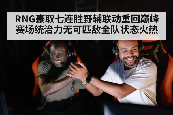 RNG豪取七连胜野辅联动重回巅峰赛场统治力无可匹敌全队状态火热