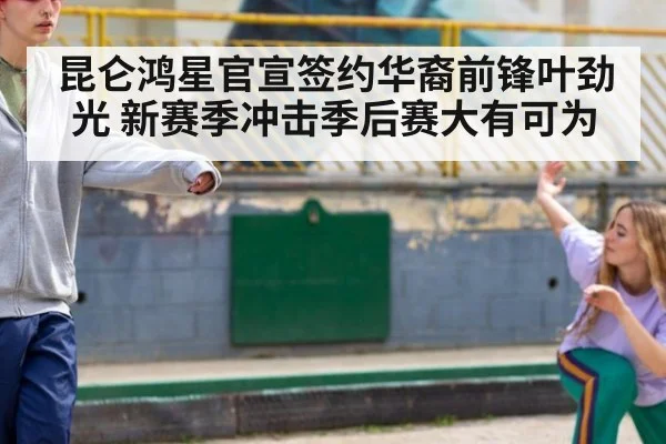 昆仑鸿星官宣签约华裔前锋叶劲光 新赛季冲击季后赛大有可为