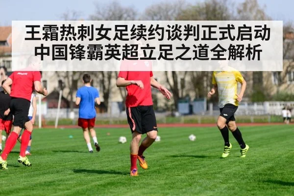 王霜热刺女足续约谈判正式启动 中国锋霸英超立足之道全解析