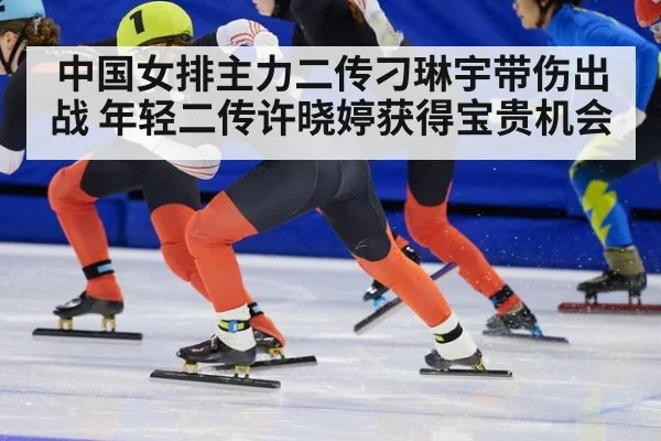 中国女排主力二传刁琳宇带伤出战 年轻二传许晓婷获得宝贵机会