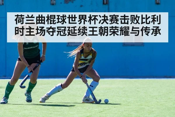 荷兰曲棍球世界杯决赛击败比利时主场夺冠延续王朝荣耀与传承