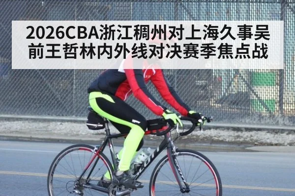 2026CBA浙江稠州对上海久事吴前王哲林内外线对决赛季焦点战