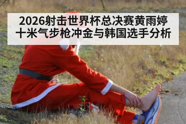 2026射击世界杯总决赛黄雨婷十米气步枪冲金与韩国选手分析